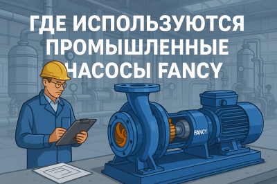 Где используются промышленные насосы Fancy: примеры решений по отраслям